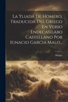 La Yliada De Homero, Traducida Del Griego En Verso Endecasilabo Castellano Por Ignacio Garcia Malo...