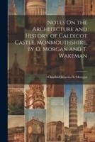 Notes On the Architecture and History of Caldicot Castle, Monmouthshire, by O. Morgan and T. Wakeman