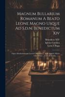 Magnum Bullarium Romanum A Beato Leone Magno Usque Ad S.d.n. Benedictum Xiv