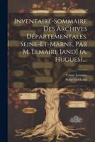 Inventaire-Sommaire Des Archives Départementales. Seine-Et-Marne, Par M. Lemaire [And] (A. Hugues)....