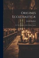 Origines Ecclesiasticæ; or, The Antiquities of the Christian Church