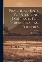 Practical Hints To Intending Emigrants For Our Australian Colonies