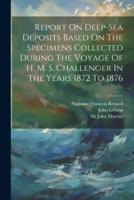 Report On Deep-Sea Deposits Based On The Specimens Collected During The Voyage Of H. M. S. Challenger In The Years 1872 To 1876