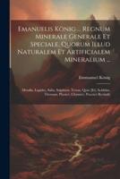 Emanuelis König ... Regnum Minerale Generale Et Speciale, Quorum Illud Naturalem Et Artificialem Mineralium ...