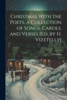 Christmas With the Poets, a Collection of Songs, Carols, and Verses [Ed. By H. Vizetelly]