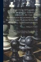 A Selection Of Games At Chess, Actually Played In London, By The Late Alexander Mcdonnell, The Best English Player With His Principal Contemporaries