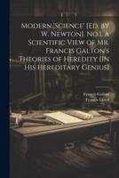 Modern 'Science' [Ed. By W. Newton]. No.1. A Scientific View of Mr. Francis Galton's Theories of Heredity [In His Hereditary Genius]