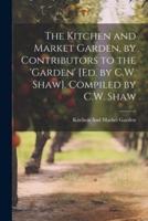 The Kitchen and Market Garden, by Contributors to the 'Garden' [Ed. By C.W. Shaw]. Compiled by C.W. Shaw