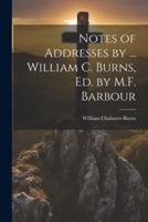Notes of Addresses by ... William C. Burns, Ed. By M.F. Barbour