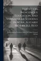 Report On Indigenous Education and Vernacular Schools in Agra, Aligarh [&C.], by H.S. Reid