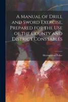 A Manual of Drill and Sword Exercise, Prepared for the Use of the County and District Constables