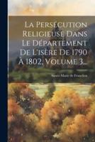 La Persécution Religieuse Dans Le Département De L'isère De 1790 À 1802, Volume 3...
