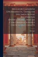 Meleagri Gadareni Epigrammata, Tamquam Specimen Novae Recensionis Anthologiae Graecae Cum Observationibus Criticis Ed. F. Graefe