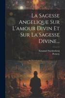 La Sagesse Angelique Sur L'amour Divin Et Sur La Sagesse Divine...