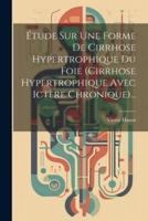 Étude Sur Une Forme De Cirrhose Hypertrophique Du Foie (Cirrhose Hypertrophique Avec Ictère Chronique)...