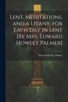 Lent. Meditations, and a Litany, for Each Day in Lent [By Mrs. Edward Howley Palmer]