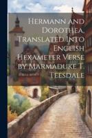 Hermann and Dorothea, Translated Into English Hexameter Verse by Marmaduke T. Teesdale
