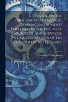 A Treatise On the Principal Mathematical Drawing Instruments Employed by the Engineer, Architect and Surveyor. With a Description of the Theodolite, by H.J. Castle