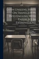 Latin Unseens, Hints On Translation Into English, With Papers Set In Examinations