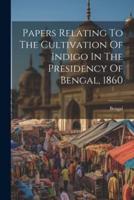 Papers Relating To The Cultivation Of Indigo In The Presidency Of Bengal, 1860