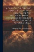 A Guide To The Chicago Drainage Canal With Geological And Historical Notes To Accompany The Tourist Via The Chicago & Alton Railroad