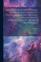 Astronomie, Astrophysique, Géodésie, Topographie Et Photogrammétrie Pratique Avec Méthodes D'observation Et Exemples Numériques; Volume 1