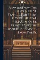Flowers From The Garden Of St. Francis, For Every Day In The Year [Maxims Of St. Francis And The Franciscan Saints]. From The Fr