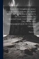 Fables Et Symboles Avec Leur Explication, Où Sont Révélés Les Grands Secrets De La Direction Du Magnétisme Universel Et Des Principes Fondamentaux Du Grand Oeuvre