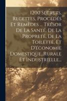 1200 Secrets, Recettes, Procédés Et Remèdes ... Trésor De La Santé, De La Propreté, De La Toilettè, Et D'économie Domestique, Rurale Et Industrielle...
