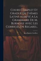 Cours Complet Et Gradué De Thèmes Latins Adapté A La Grammaire De M. Burnouf Avec Les Corrigés En Regard...