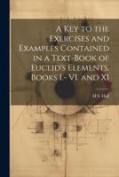 A Key to the Exercises and Examples Contained in a Text-Book of Euclid's Elements. Books I.- VI. And XI