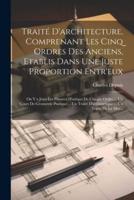 Traité D'architecture, Comprenant Les Cinq Ordres Des Anciens, Etablis Dans Une Juste Proportion Entr'eux