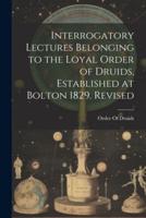 Interrogatory Lectures Belonging to the Loyal Order of Druids, Established at Bolton 1829. Revised