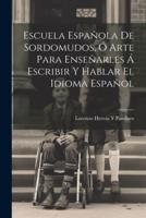 Escuela Española De Sordomudos, Ó Arte Para Enseñarles Á Escribir Y Hablar El Idioma Español