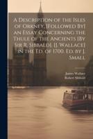 A Description of the Isles of Orkney. [Followed By] an Essay Concerning the Thule of the Ancients [By Sir R. Sibbald]. [J. Wallace] in the Ed. Of 1700. Ed. By J. Small