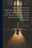 Office Du Saint Amour, Ou Psautier Du Saint-Esprit Distribué En Trois Offoces Pour Tous Les Jours De La Semaine...
