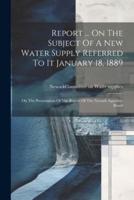 Report ... On The Subject Of A New Water Supply Referred To It January 18, 1889