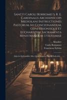 Sancti Caroli Borromei S. R. E. Cardinalis Archiepiscopi Mediolani Instructiones Pastorum Ad Concionandum, Confessionisque Et Eucharistiae Sacramenta Ministrandum Utilissimae