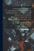 A Manual of Useful Information and Tables Appertaining to the Use of Wrought Iron as Manufactured by the Passaic Rolling Mill Co.; for Engineers, Architects, and Builders