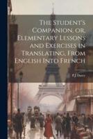 The Student's Companion, or, Elementary Lessons and Exercises in Translating, From English Into French
