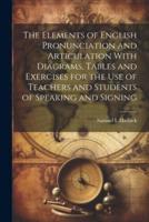 The Elements of English Pronunciation and Articulation With Diagrams, Tables and Exercises for the Use of Teachers and Students of Speaking and Signing