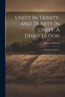 Unity In Trinity, And Trinity In Unity. A Dissertation