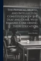 The Physical, Moral, and Intellectual Constitution of the Deaf and Dumb, With Remarks Concerning Their Education