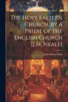 The Holy Eastern Church, by a Priest of the English Church [J.M. Neale]