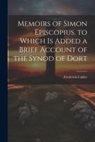 Memoirs of Simon Episcopius. To Which Is Added a Brief Account of the Synod of Dort