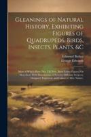 Gleanings of Natural History, Exhibiting Figures of Quadrupeds, Birds, Insects, Plants, &C