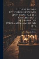 Luthers Kleiner Katechismus in Seiner Einwirkung Auf Die Katechetische Litteratur Des Reformationsjahrhunderts