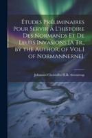Études Préliminaires Pour Servir À L'histoire Des Normands Et De Leurs Invasions [A Tr., by the Author, of Vol.1 of Normannerne].