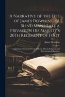 A Narrative of the Life of James Downing, (A Blind Man, ) Late a Private in His Majesty's 20Th Regiment of Foot