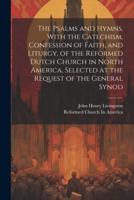 The Psalms and Hymns, With the Catechism, Confession of Faith, and Liturgy, of the Reformed Dutch Church in North America, Selected at the Request of the General Synod